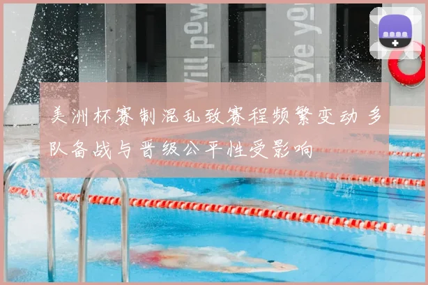 美洲杯赛制混乱致赛程频繁变动 多队备战与晋级公平性受影响