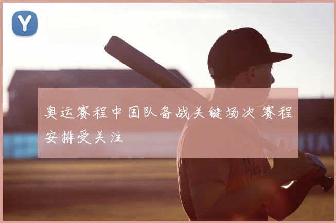 奥运赛程中国队备战关键场次 赛程安排受关注
