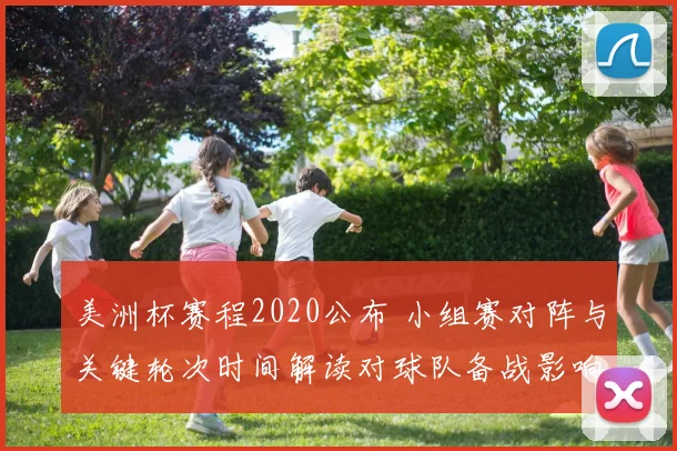 美洲杯赛程2020公布 小组赛对阵与关键轮次时间解读对球队备战影响