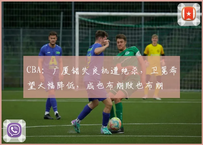 CBA：广厦错失良机遭绝杀，卫冕希望大幅降低，成也布朗败也布朗