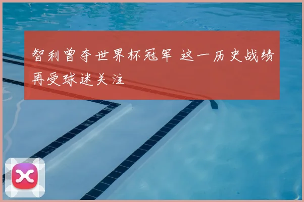 智利曾夺世界杯冠军 这一历史战绩再受球迷关注