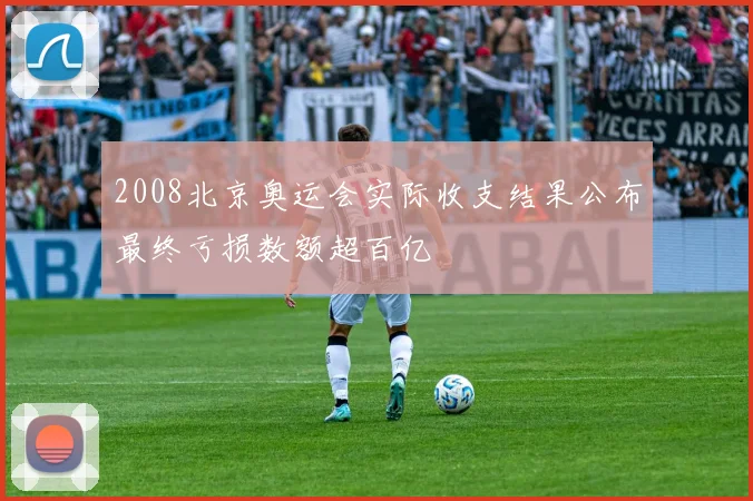 2008北京奥运会实际收支结果公布最终亏损数额超百亿