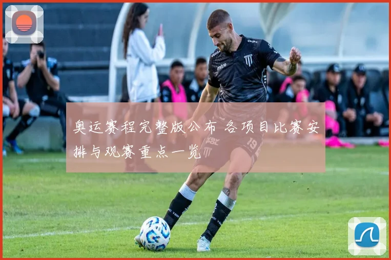 奥运赛程完整版公布 各项目比赛安排与观赛重点一览