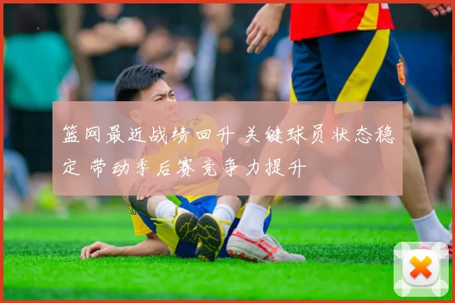 篮网最近战绩回升 关键球员状态稳定 带动季后赛竞争力提升