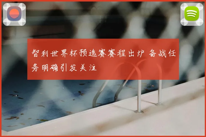 智利世界杯预选赛赛程出炉 备战任务明确引发关注