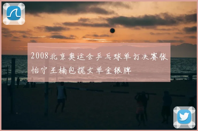2008北京奥运会乒乓球单打决赛张怡宁王楠包揽女单金银牌