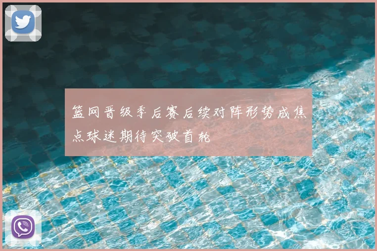篮网晋级季后赛后续对阵形势成焦点球迷期待突破首轮