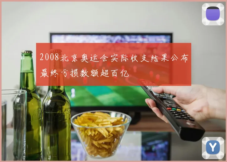 2008北京奥运会实际收支结果公布最终亏损数额超百亿