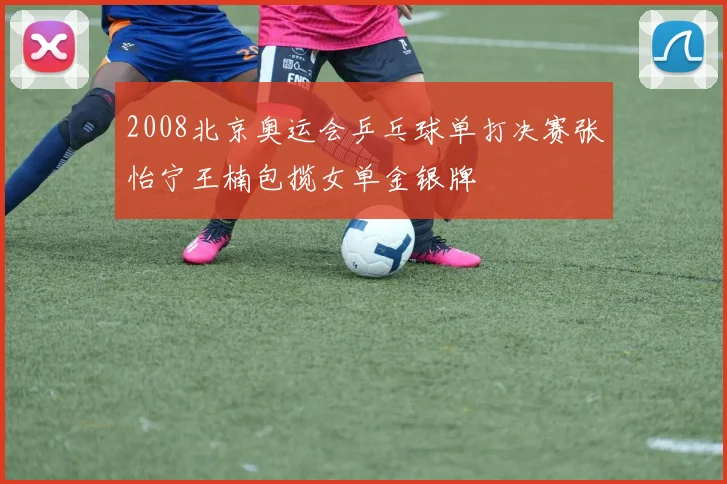 2008北京奥运会乒乓球单打决赛张怡宁王楠包揽女单金银牌