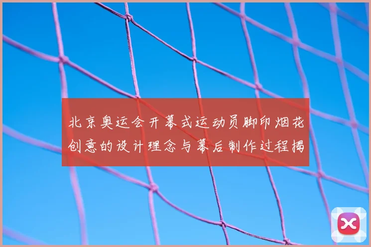 北京奥运会开幕式运动员脚印烟花创意的设计理念与幕后制作过程揭秘
