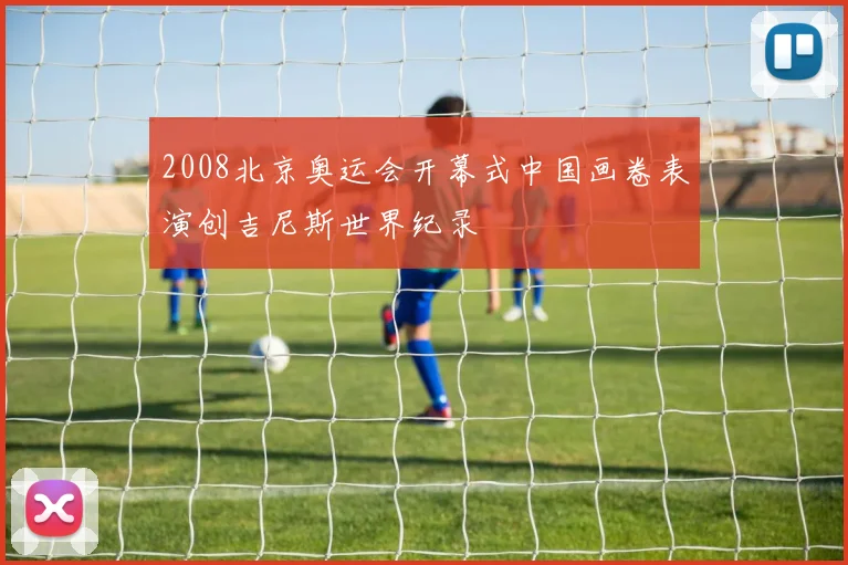 2008北京奥运会开幕式中国画卷表演创吉尼斯世界纪录
