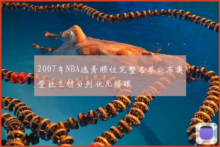 2007年NBA选秀顺位完整名单公布奥登杜兰特分列状元榜眼