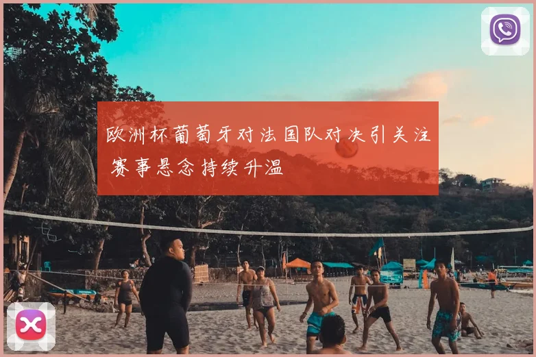 欧洲杯葡萄牙对法国队对决引关注 赛事悬念持续升温
