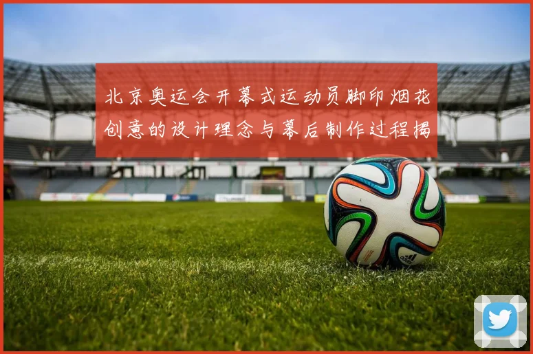 北京奥运会开幕式运动员脚印烟花创意的设计理念与幕后制作过程揭秘