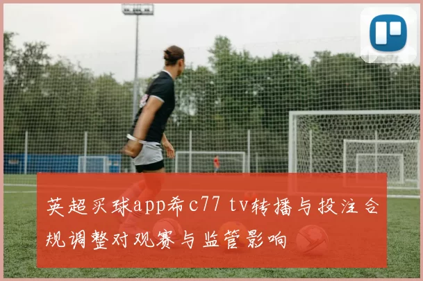 英超买球app希c77 tv转播与投注合规调整对观赛与监管影响