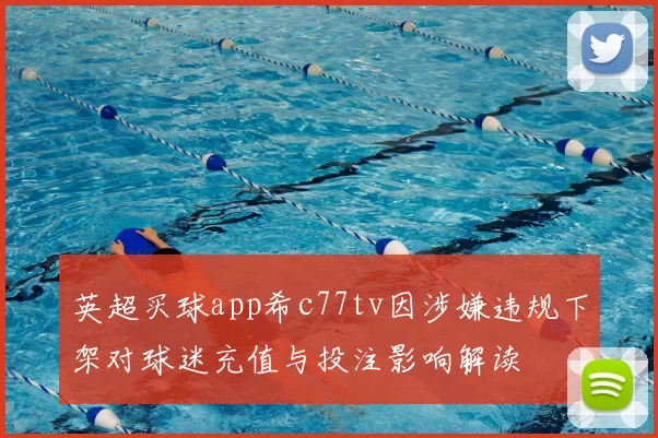 英超买球app希c77tv因涉嫌违规下架对球迷充值与投注影响解读