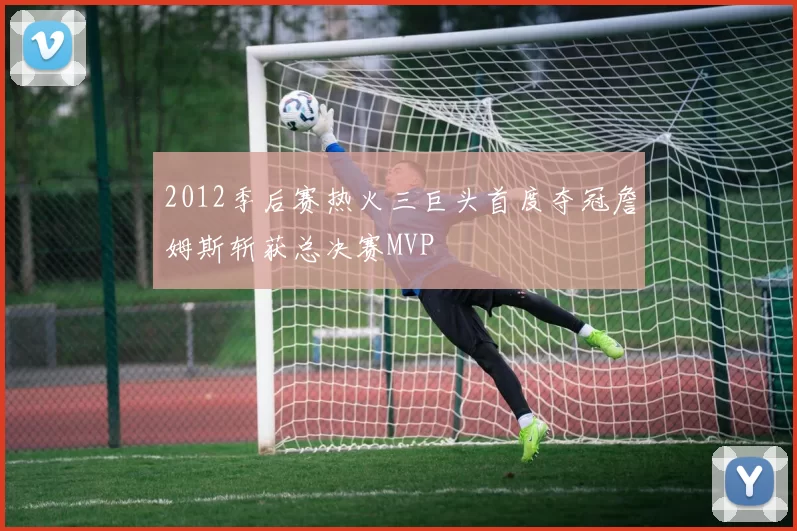 2012季后赛热火三巨头首度夺冠詹姆斯斩获总决赛MVP