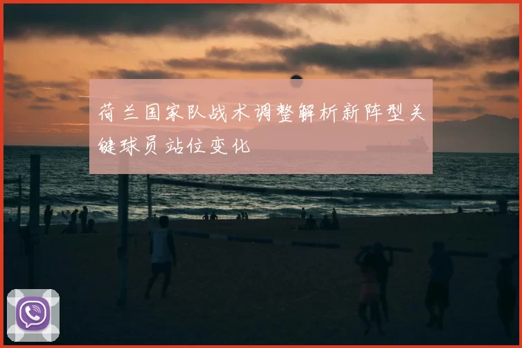 荷兰国家队战术调整解析新阵型关键球员站位变化