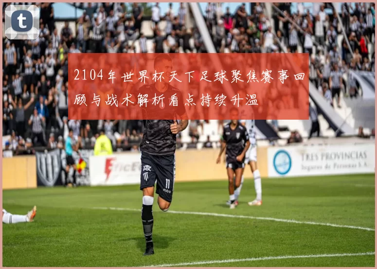2104年世界杯天下足球聚焦赛事回顾与战术解析看点持续升温