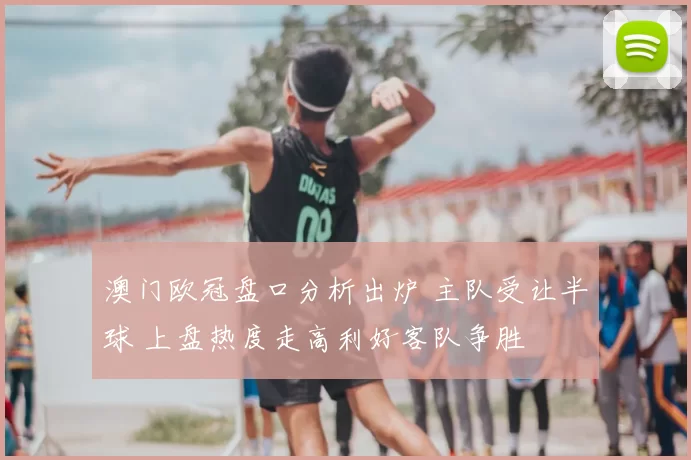 澳门欧冠盘口分析出炉 主队受让半球 上盘热度走高利好客队争胜