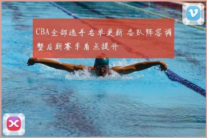 CBA全部选手名单更新 各队阵容调整后新赛季看点提升