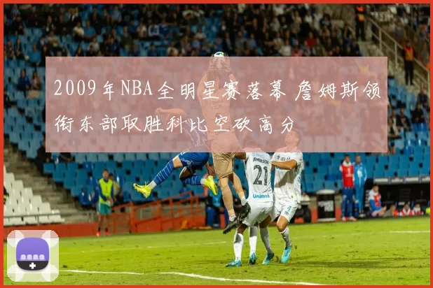 2009年NBA全明星赛落幕 詹姆斯领衔东部取胜科比空砍高分