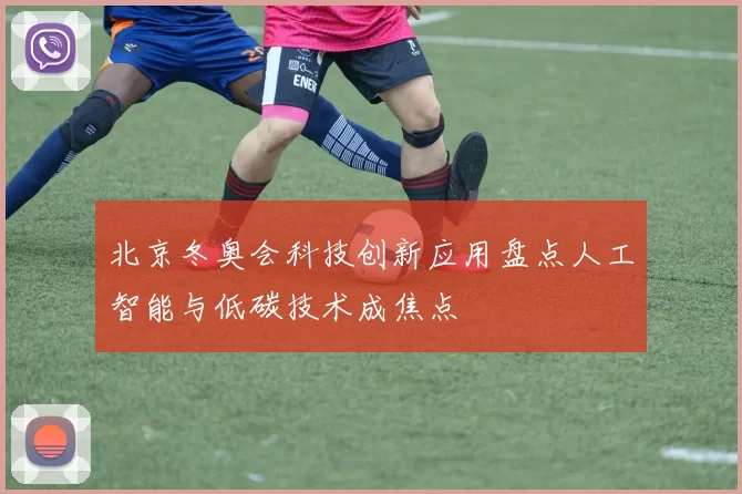 北京冬奥会科技创新应用盘点人工智能与低碳技术成焦点