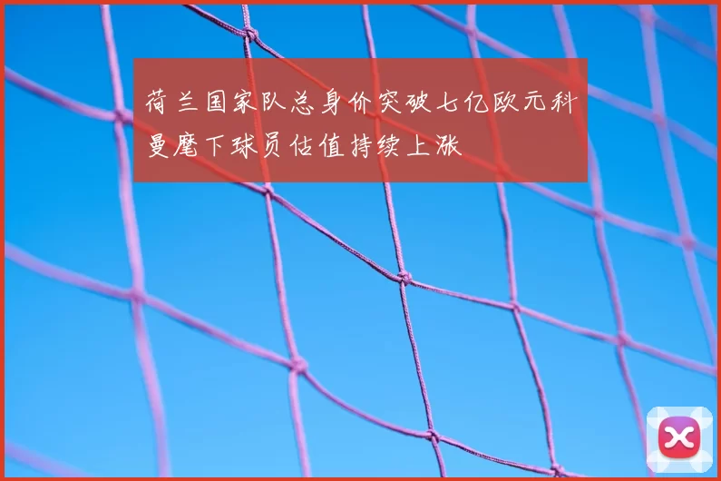 荷兰国家队总身价突破七亿欧元科曼麾下球员估值持续上涨