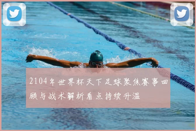2104年世界杯天下足球聚焦赛事回顾与战术解析看点持续升温