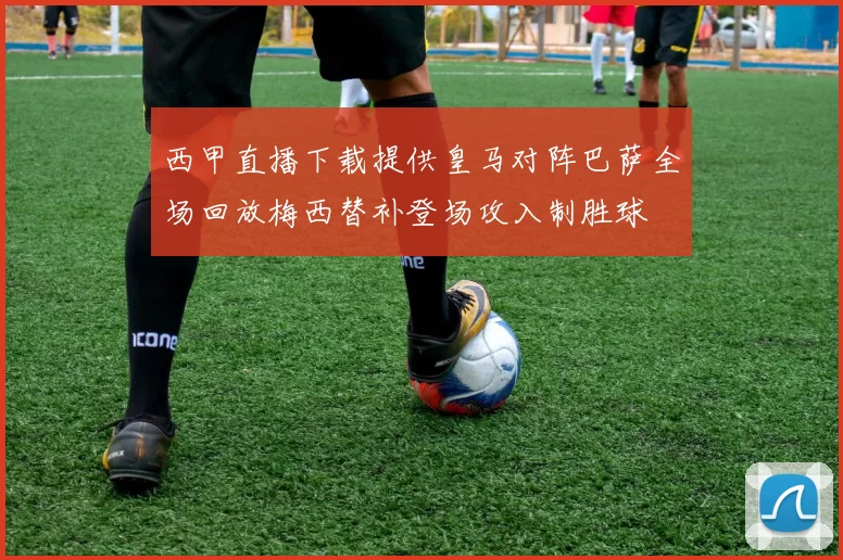 西甲直播下载提供皇马对阵巴萨全场回放梅西替补登场攻入制胜球
