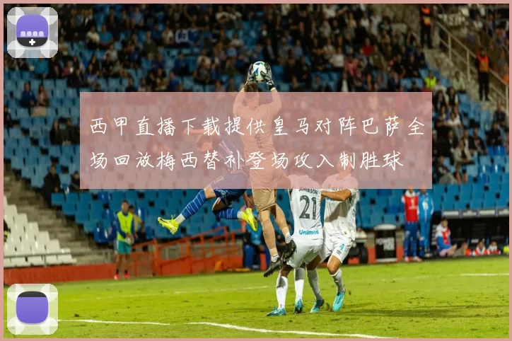 西甲直播下载提供皇马对阵巴萨全场回放梅西替补登场攻入制胜球