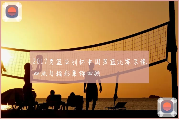 2017男篮亚洲杯中国男篮比赛录像回放与精彩集锦回顾