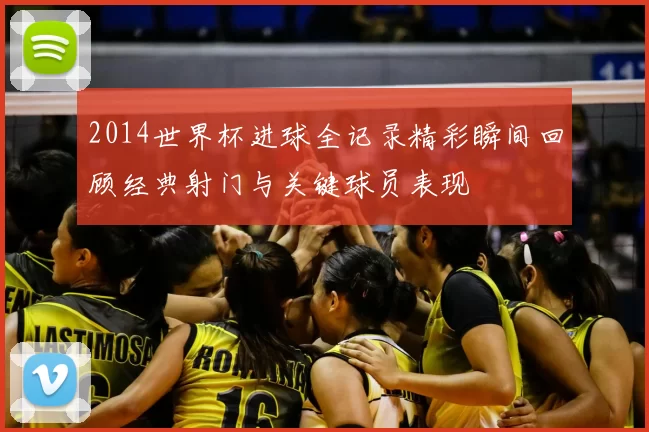 2014世界杯进球全记录精彩瞬间回顾经典射门与关键球员表现