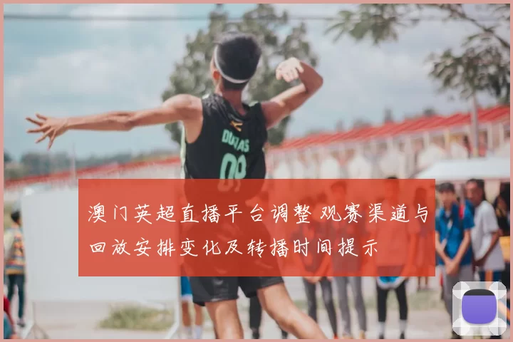澳门英超直播平台调整 观赛渠道与回放安排变化及转播时间提示
