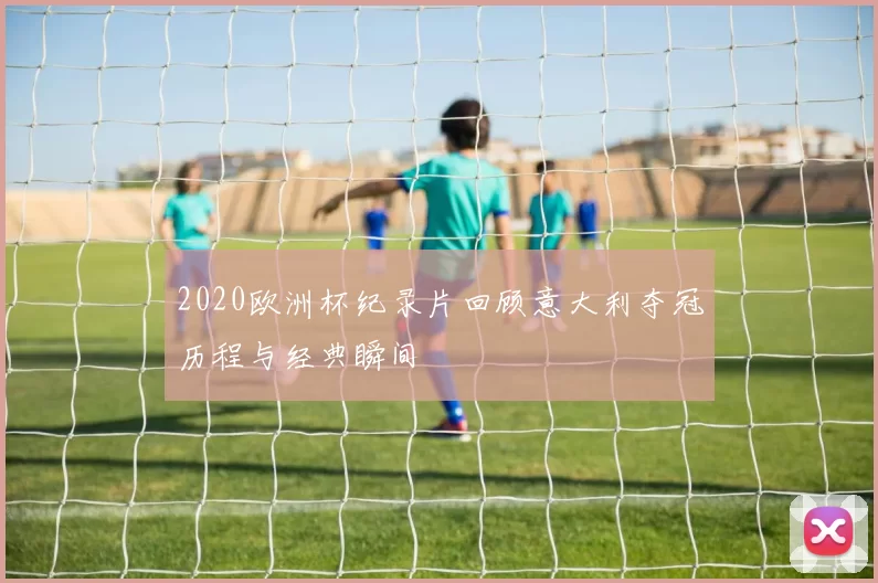 2020欧洲杯纪录片回顾意大利夺冠历程与经典瞬间