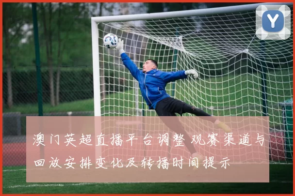 澳门英超直播平台调整 观赛渠道与回放安排变化及转播时间提示
