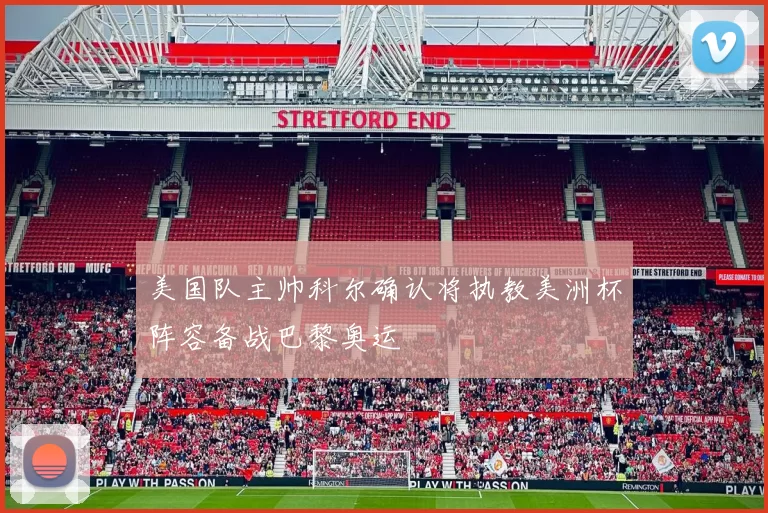 美国队主帅科尔确认将执教美洲杯阵容备战巴黎奥运