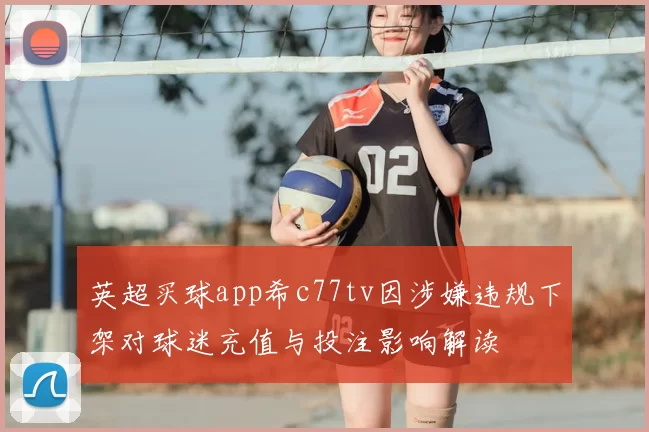 英超买球app希c77tv因涉嫌违规下架对球迷充值与投注影响解读