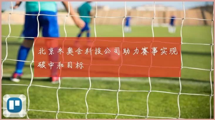 北京冬奥会科技公司助力赛事实现碳中和目标